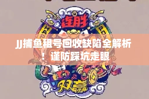 JJ捕鱼租号回收缺陷全解析！谨防踩坑走眼