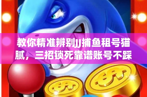 教你精准辨别JJ捕鱼租号猫腻，三招锁死靠谱账号不踩坑