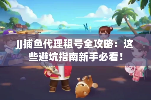 JJ捕鱼代理租号全攻略：这些避坑指南新手必看！