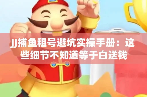 JJ捕鱼租号避坑实操手册：这些细节不知道等于白送钱