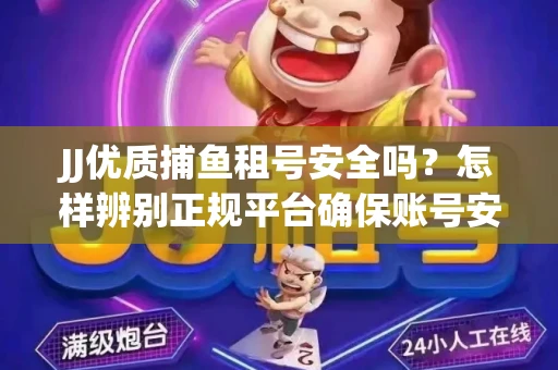 JJ优质捕鱼租号安全吗？怎样辨别正规平台确保账号安全无雷？