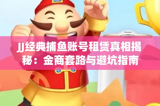 JJ经典捕鱼账号租赁真相揭秘：金商套路与避坑指南