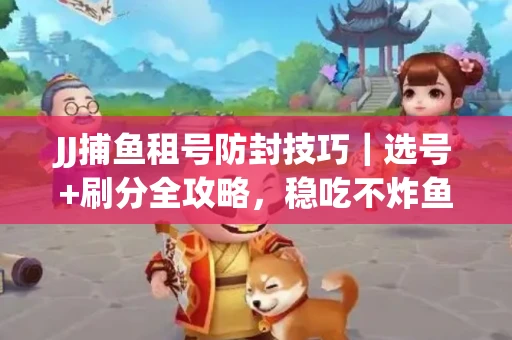 JJ捕鱼租号防封技巧｜选号+刷分全攻略，稳吃不炸鱼！