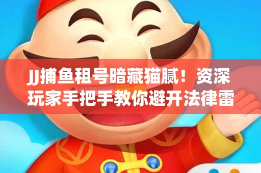 JJ捕鱼租号暗藏猫腻！资深玩家手把手教你避开法律雷区