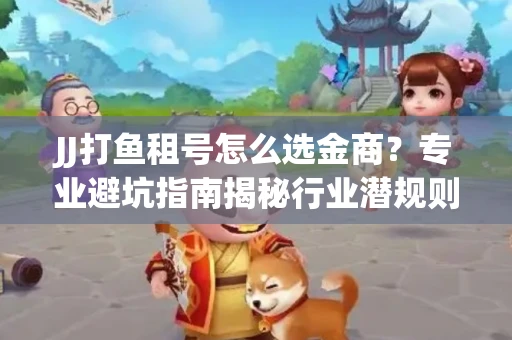 JJ打鱼租号怎么选金商？专业避坑指南揭秘行业潜规则