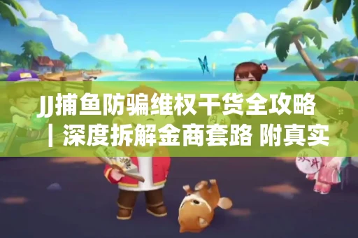 JJ捕鱼防骗维权干货全攻略｜深度拆解金商套路 附真实操作案例