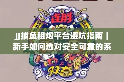 JJ捕鱼租炮平台避坑指南｜新手如何选对安全可靠的系统？