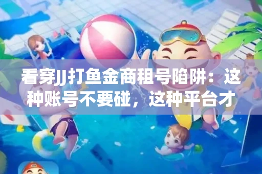 看穿JJ打鱼金商租号陷阱：这种账号不要碰，这种平台才靠谱